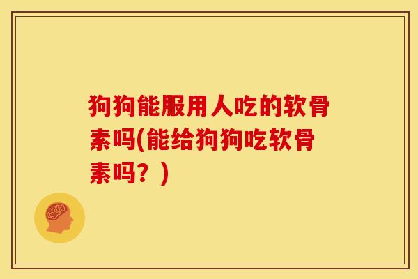 狗狗能服用人吃的软骨素吗(能给狗狗吃软骨素吗？)