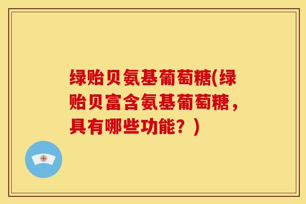 绿贻贝氨基葡萄糖(绿贻贝富含氨基葡萄糖，具有哪些功能？)