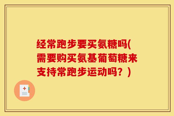 经常跑步要买氨糖吗(需要购买氨基葡萄糖来支持常跑步运动吗？)