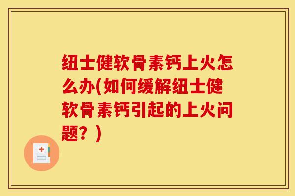 纽士健软骨素钙上火怎么办(如何缓解纽士健软骨素钙引起的上火问题？)