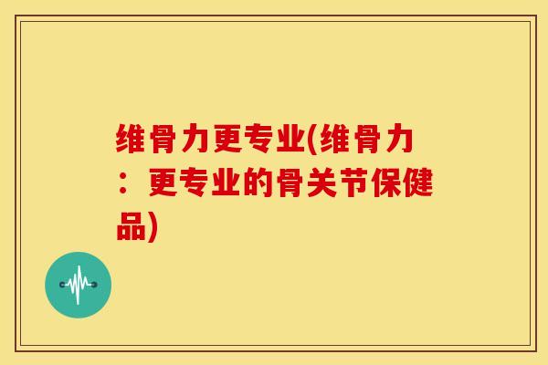 维骨力更专业(维骨力：更专业的骨关节保健品)
