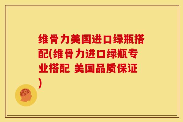 维骨力美国进口绿瓶搭配(维骨力进口绿瓶专业搭配 美国品质保证)
