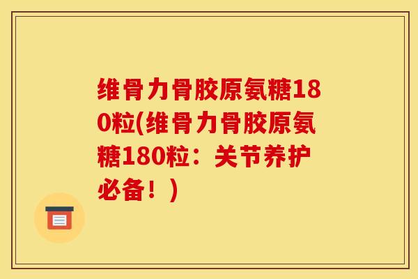 维骨力骨胶原氨糖180粒(维骨力骨胶原氨糖180粒：关节养护必备！)