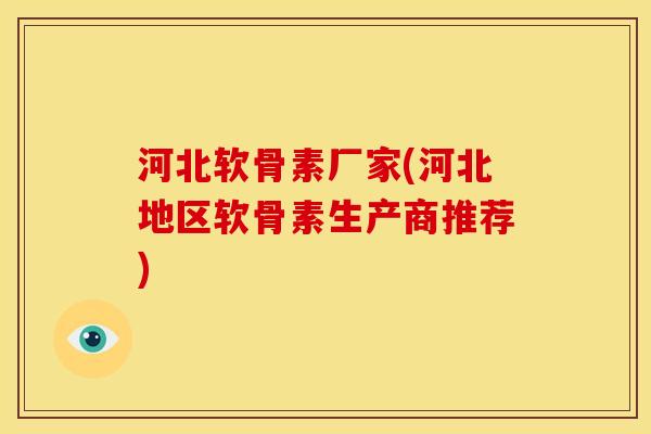 河北软骨素厂家(河北地区软骨素生产商推荐)