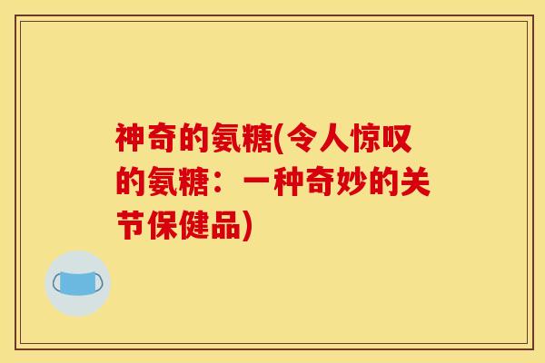 神奇的氨糖(令人惊叹的氨糖：一种奇妙的关节保健品)