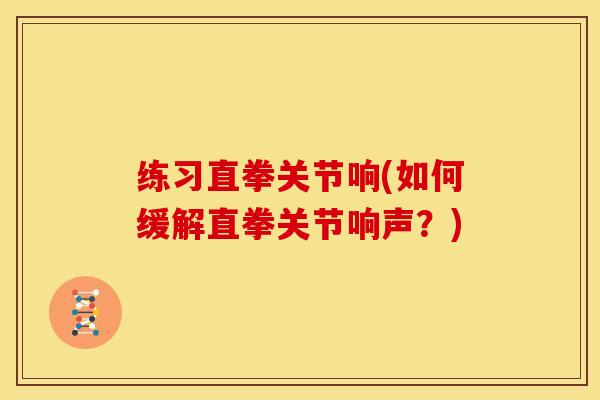 练习直拳关节响(如何缓解直拳关节响声？)