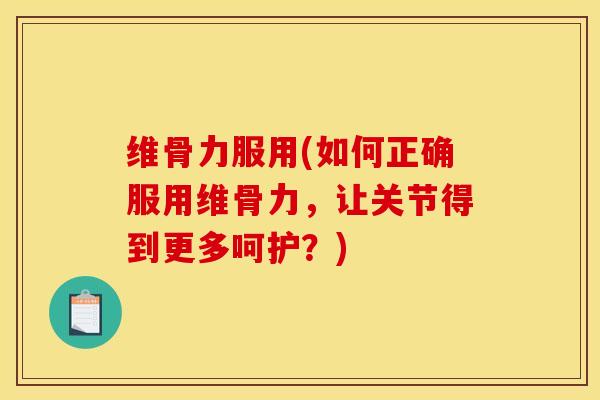 维骨力服用(如何正确服用维骨力，让关节得到更多呵护？)