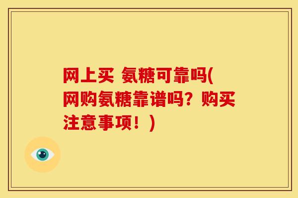 网上买 氨糖可靠吗(网购氨糖靠谱吗？购买注意事项！)