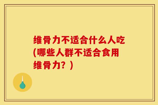 维骨力不适合什么人吃(哪些人群不适合食用维骨力？)