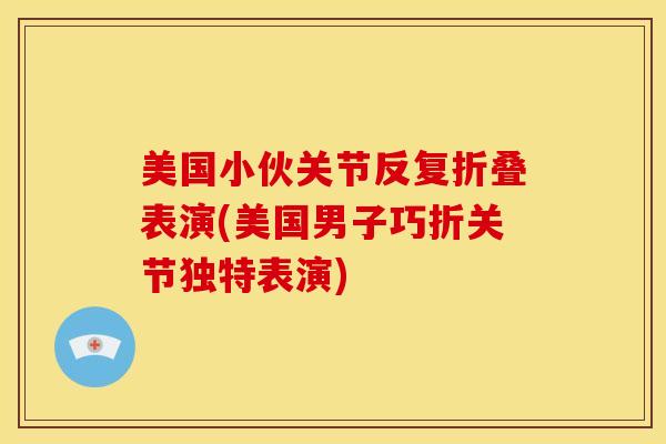 美国小伙关节反复折叠表演(美国男子巧折关节独特表演)