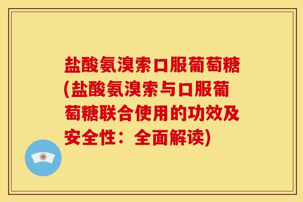盐酸氨溴索口服葡萄糖(盐酸氨溴索与口服葡萄糖联合使用的功效及安全性：全面解读)