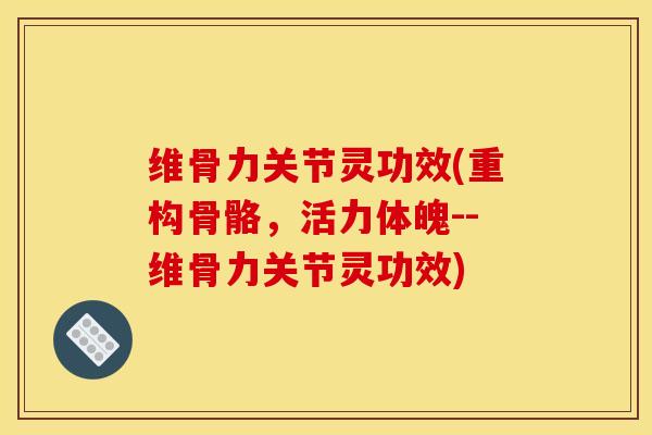 维骨力关节灵功效(重构骨骼，活力体魄--维骨力关节灵功效)