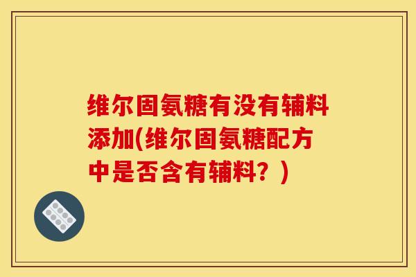 维尔固氨糖有没有辅料添加(维尔固氨糖配方中是否含有辅料？)