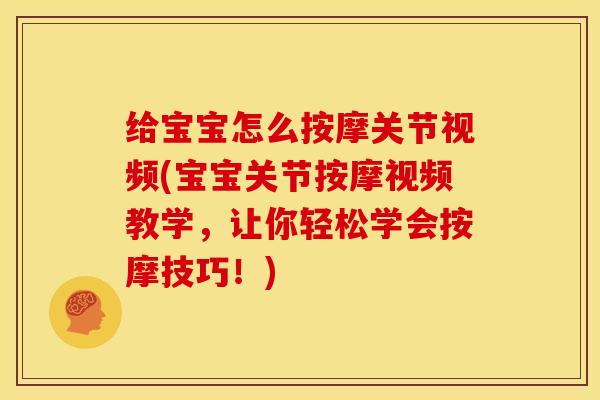 给宝宝怎么按摩关节视频(宝宝关节按摩视频教学，让你轻松学会按摩技巧！)