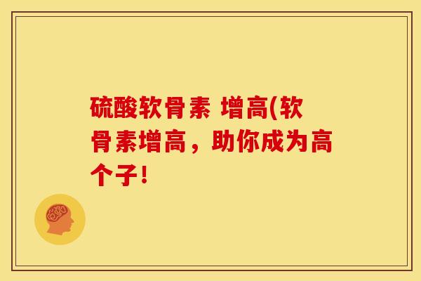 硫酸软骨素 增高(软骨素增高，助你成为高个子！