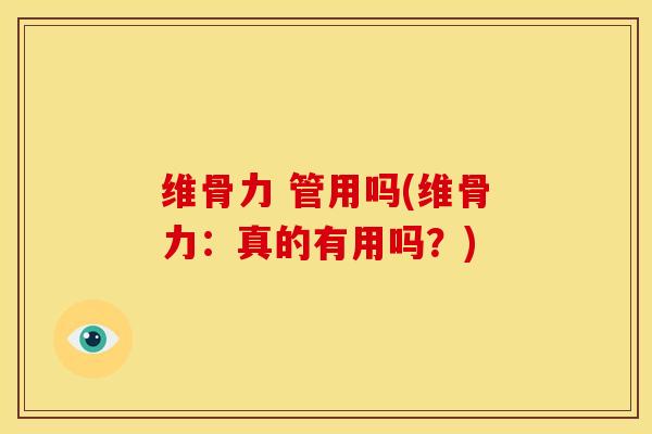 维骨力 管用吗(维骨力：真的有用吗？)