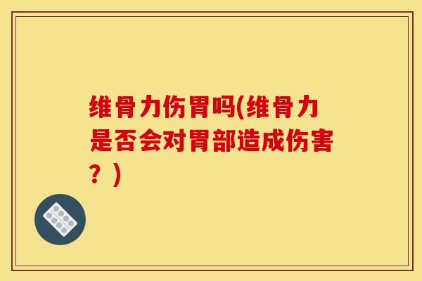 维骨力伤胃吗(维骨力是否会对胃部造成伤害?)-第1张图片-关节骑士 维骨力伤胃吗(维骨力是否会对胃部造成伤害?)-第1张图片-关节骑士