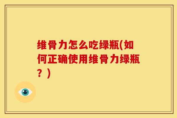 维骨力怎么吃绿瓶(如何正确使用维骨力绿瓶？)