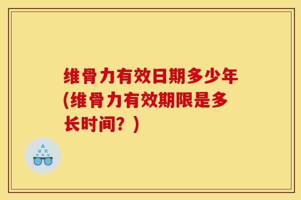 维骨力有效日期多少年(维骨力有效期限是多长时间？)