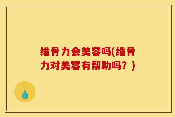 维骨力会美容吗(维骨力对美容有帮助吗？)