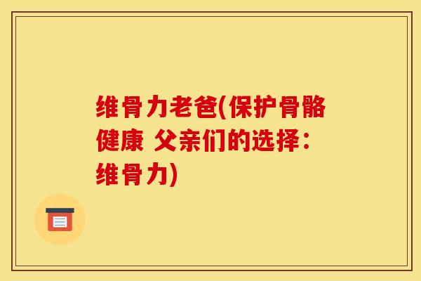 维骨力老爸(保护骨骼健康 父亲们的选择：维骨力)