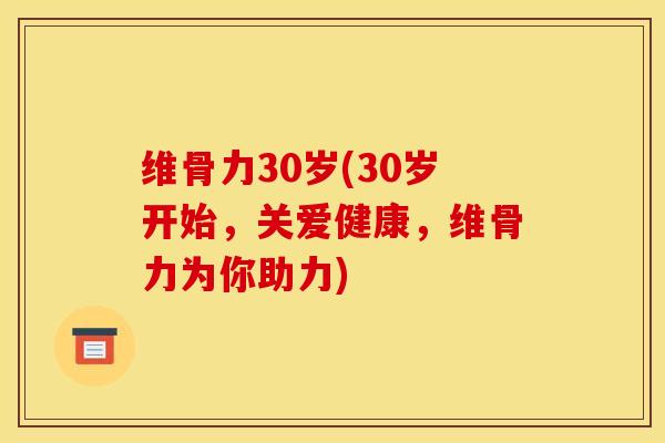 维骨力30岁(30岁开始，关爱健康，维骨力为你助力)