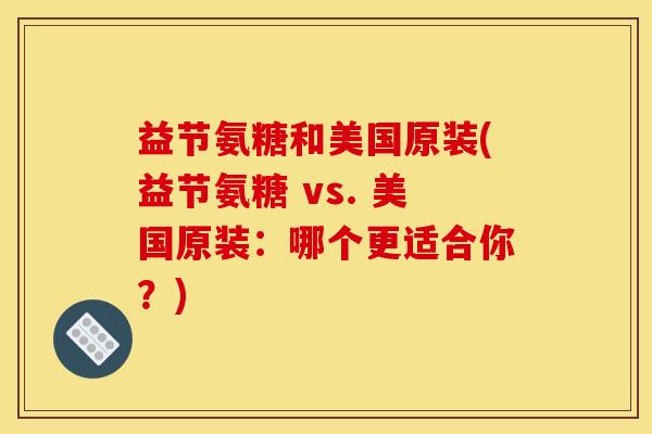 益节氨糖和美国原装(益节氨糖 vs. 美国原装：哪个更适合你？)