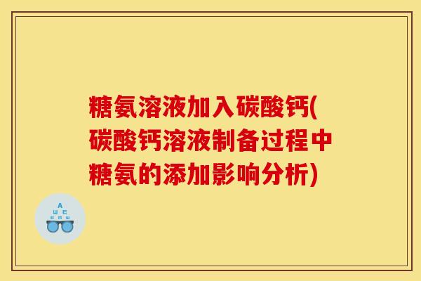 糖氨溶液加入碳酸钙(碳酸钙溶液制备过程中糖氨的添加影响分析)