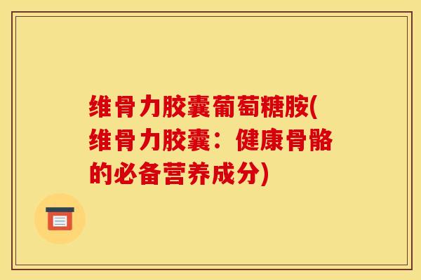 维骨力胶囊葡萄糖胺(维骨力胶囊：健康骨骼的必备营养成分)