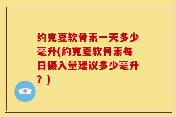 约克夏软骨素一天多少毫升(约克夏软骨素每日摄入量建议多少毫升？)