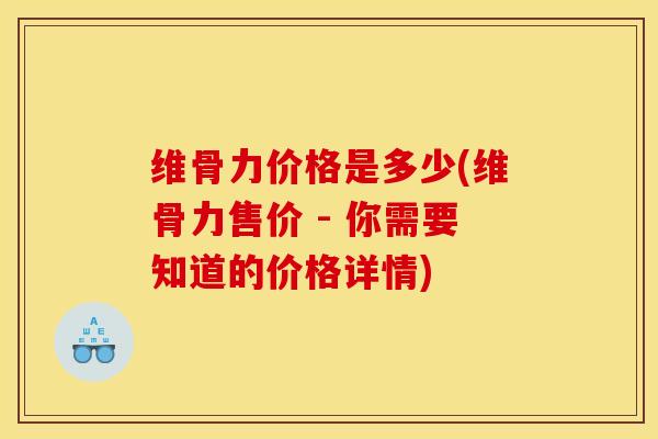 维骨力价格是多少(维骨力售价 - 你需要知道的价格详情)