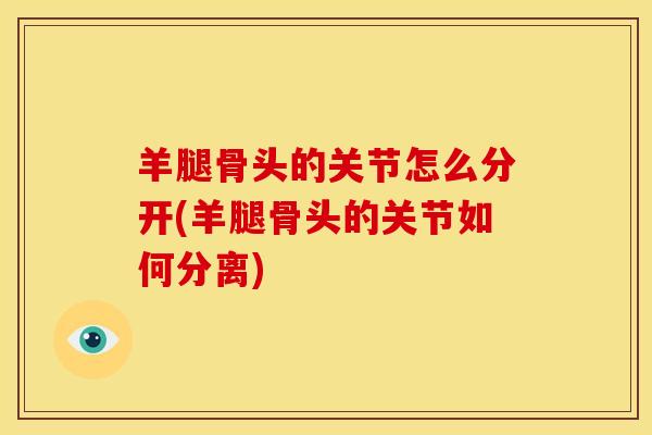 羊腿骨头的关节怎么分开(羊腿骨头的关节如何分离)