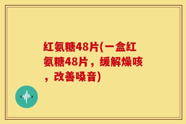 红氨糖48片(一盒红氨糖48片，缓解燥咳，改善嗓音)
