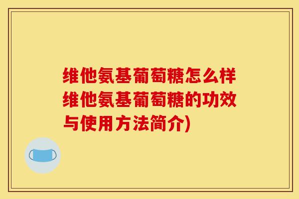 维他氨基葡萄糖怎么样维他氨基葡萄糖的功效与使用方法简介)