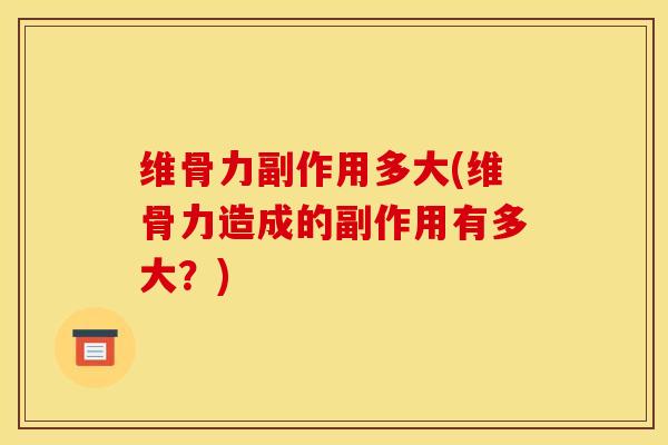 维骨力副作用多大(维骨力造成的副作用有多大？)