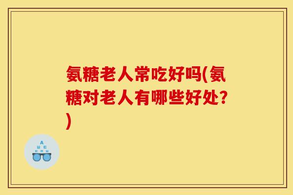 氨糖老人常吃好吗(氨糖对老人有哪些好处？)