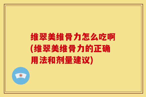 维翠美维骨力怎么吃啊(维翠美维骨力的正确用法和剂量建议)