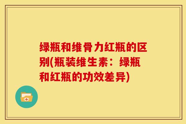 绿瓶和维骨力红瓶的区别(瓶装维生素：绿瓶和红瓶的功效差异)