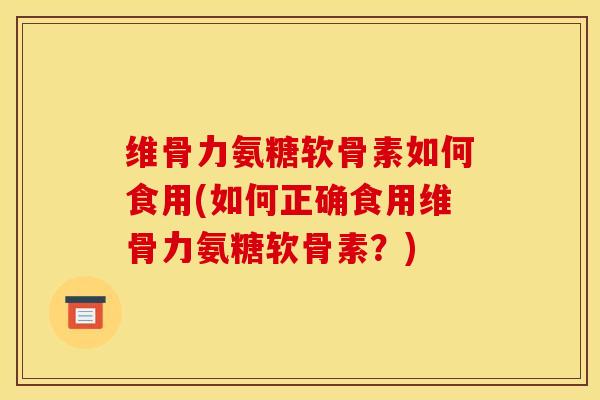 维骨力氨糖软骨素如何食用(如何正确食用维骨力氨糖软骨素？)