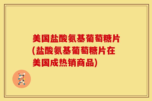 美国盐酸氨基葡萄糖片(盐酸氨基葡萄糖片在美国成热销商品)