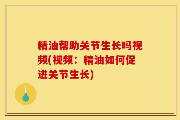 精油帮助关节生长吗视频(视频：精油如何促进关节生长)