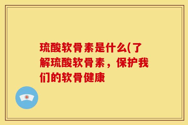 琉酸软骨素是什么(了解琉酸软骨素，保护我们的软骨健康