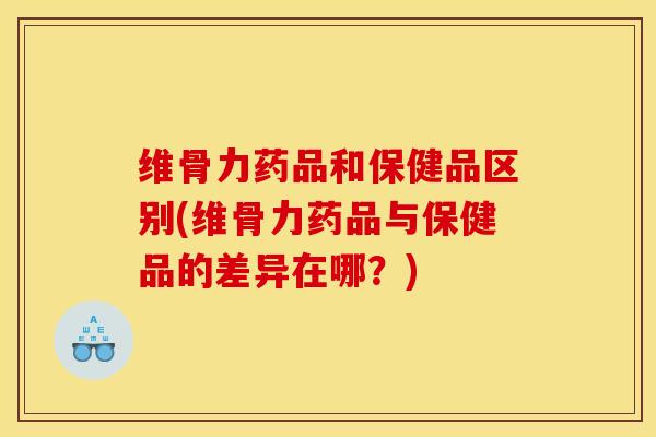 维骨力药品和保健品区别(维骨力药品与保健品的差异在哪？)