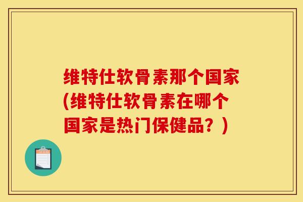 维特仕软骨素那个国家(维特仕软骨素在哪个国家是热门保健品？)