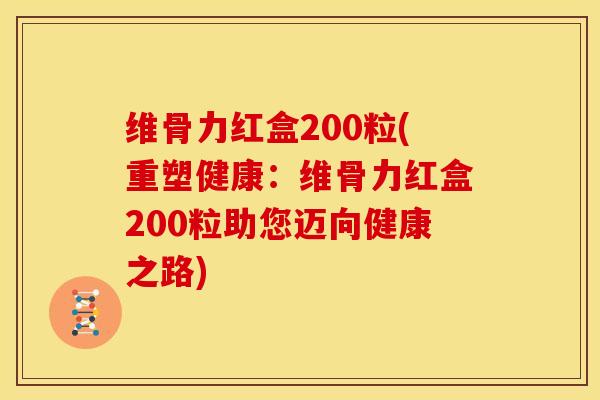 维骨力红盒200粒(重塑健康：维骨力红盒200粒助您迈向健康之路)