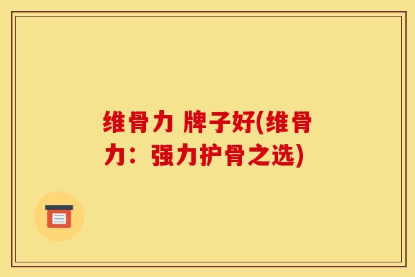 维骨力 牌子好(维骨力：强力护骨之选)