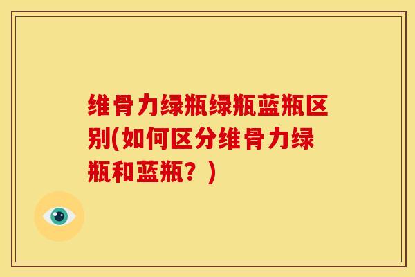 维骨力绿瓶绿瓶蓝瓶区别(如何区分维骨力绿瓶和蓝瓶？)