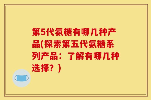 第5代氨糖有哪几种产品(探索第五代氨糖系列产品：了解有哪几种选择？)
