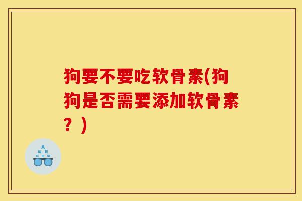 狗要不要吃软骨素(狗狗是否需要添加软骨素？)