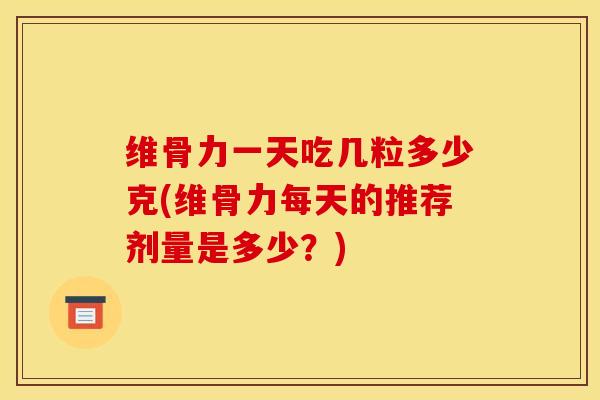 维骨力一天吃几粒多少克(维骨力每天的推荐剂量是多少？)